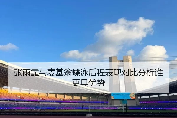 张雨霏与麦基翁蝶泳后程表现对比分析谁更具优势