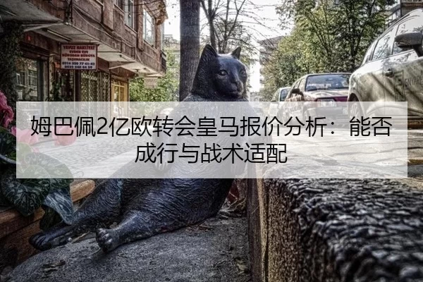 姆巴佩2亿欧转会皇马报价分析：能否成行与战术适配
