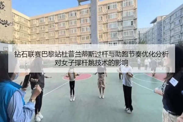 钻石联赛巴黎站杜普兰蒂斯过杆与助跑节奏优化分析对女子撑杆跳技术的影响