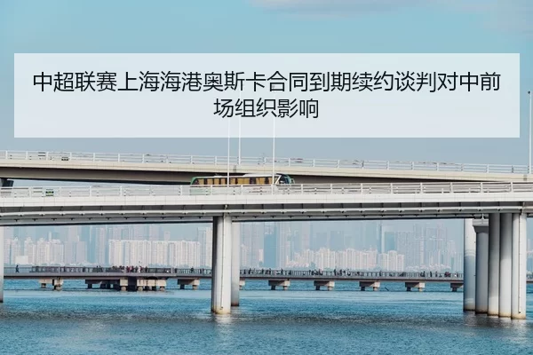 中超联赛上海海港奥斯卡合同到期续约谈判对中前场组织影响