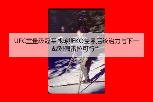 UFC重量级冠军战琼斯KO盖恩后统治力与下一战对佩雷拉可行性